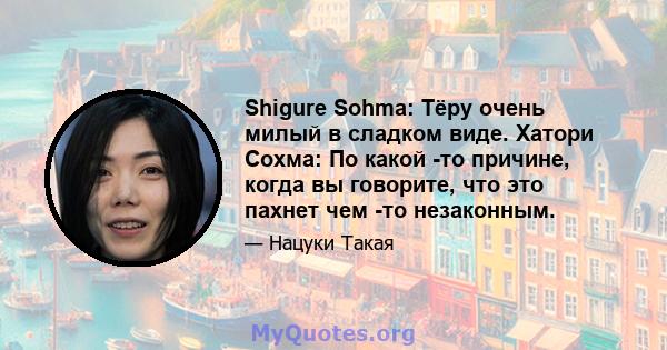 Shigure Sohma: Тёру очень милый в сладком виде. Хатори Сохма: По какой -то причине, когда вы говорите, что это пахнет чем -то незаконным.