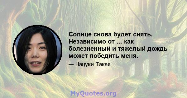 Солнце снова будет сиять. Независимо от ... как болезненный и тяжелый дождь может победить меня.