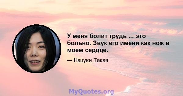 У меня болит грудь ... это больно. Звук его имени как нож в моем сердце.