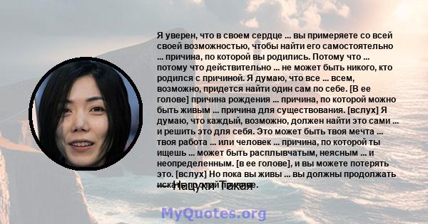 Я уверен, что в своем сердце ... вы примеряете со всей своей возможностью, чтобы найти его самостоятельно ... причина, по которой вы родились. Потому что ... потому что действительно ... не может быть никого, кто