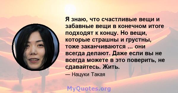 Я знаю, что счастливые вещи и забавные вещи в конечном итоге подходят к концу. Но вещи, которые страшны и грустны, тоже заканчиваются ... они всегда делают. Даже если вы не всегда можете в это поверить, не сдавайтесь.