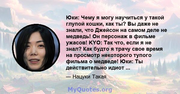 Юки: Чему я могу научиться у такой глупой кошки, как ты? Вы даже не знали, что Джейсон на самом деле не медведь! Он персонаж в фильме ужасов! KYO: Так что, если я не знал? Как будто я трачу свое время на просмотр