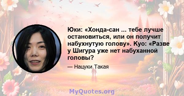 Юки: «Хонда-сан ... тебе лучше остановиться, или он получит набухнутую голову». Kyo: «Разве у Шигура уже нет набуханной головы?