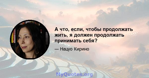 А что, если, чтобы продолжать жить, я должен продолжать принимать себя?