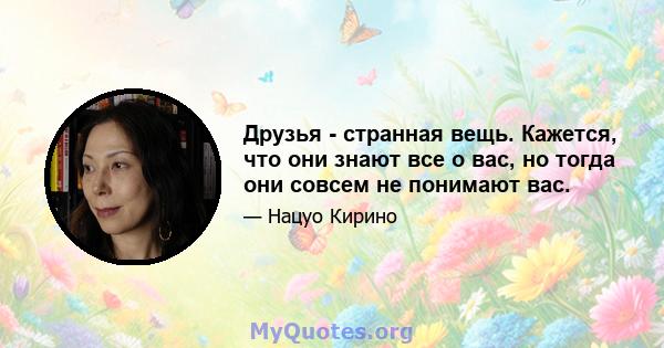 Друзья - странная вещь. Кажется, что они знают все о вас, но тогда они совсем не понимают вас.