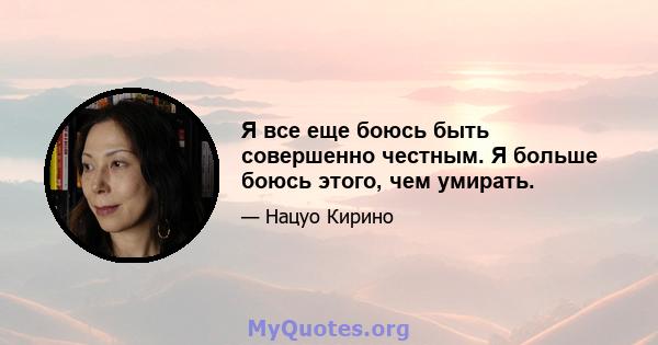 Я все еще боюсь быть совершенно честным. Я больше боюсь этого, чем умирать.