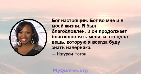 Бог настоящий. Бог во мне и в моей жизни. Я был благословлен, и он продолжает благословлять меня, и это одна вещь, которую я всегда буду знать наверняка.