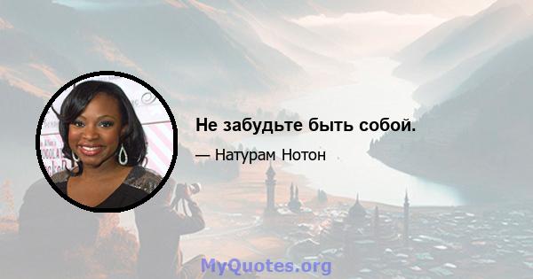 Не забудьте быть собой.