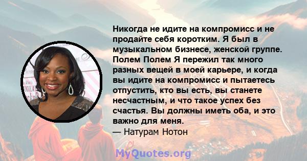 Никогда не идите на компромисс и не продайте себя коротким. Я был в музыкальном бизнесе, женской группе. Полем Полем Я пережил так много разных вещей в моей карьере, и когда вы идите на компромисс и пытаетесь отпустить, 