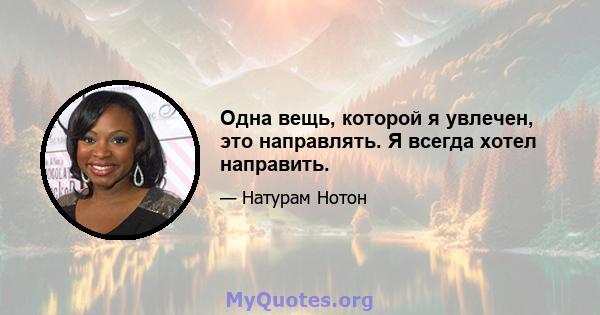 Одна вещь, которой я увлечен, это направлять. Я всегда хотел направить.