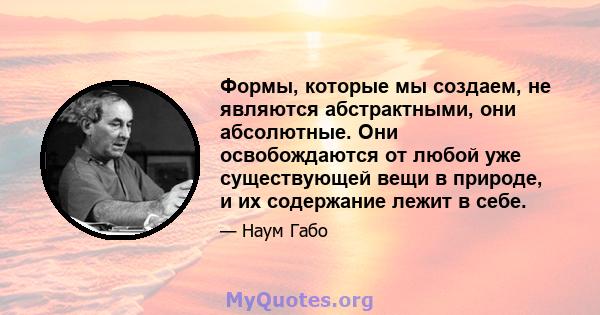 Формы, которые мы создаем, не являются абстрактными, они абсолютные. Они освобождаются от любой уже существующей вещи в природе, и их содержание лежит в себе.