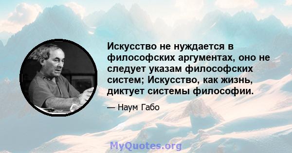 Искусство не нуждается в философских аргументах, оно не следует указам философских систем; Искусство, как жизнь, диктует системы философии.