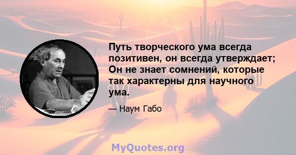 Путь творческого ума всегда позитивен, он всегда утверждает; Он не знает сомнений, которые так характерны для научного ума.