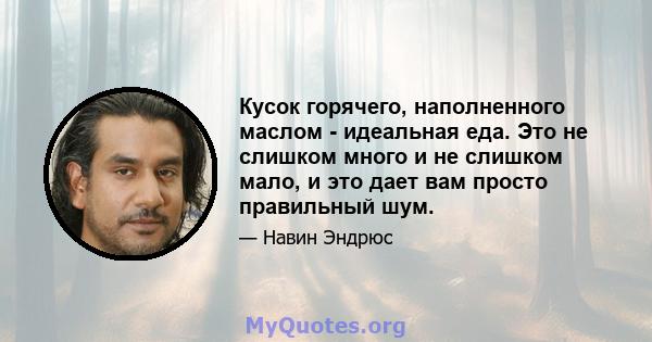 Кусок горячего, наполненного маслом - идеальная еда. Это не слишком много и не слишком мало, и это дает вам просто правильный шум.