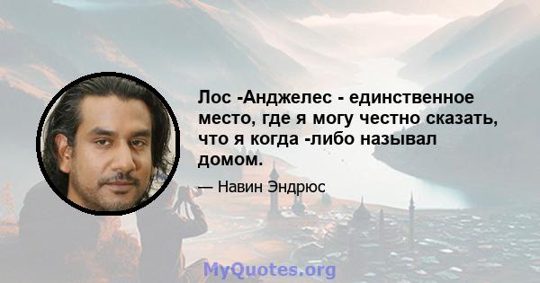 Лос -Анджелес - единственное место, где я могу честно сказать, что я когда -либо называл домом.