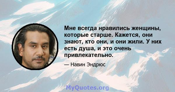 Мне всегда нравились женщины, которые старше. Кажется, они знают, кто они, и они жили. У них есть душа, и это очень привлекательно.