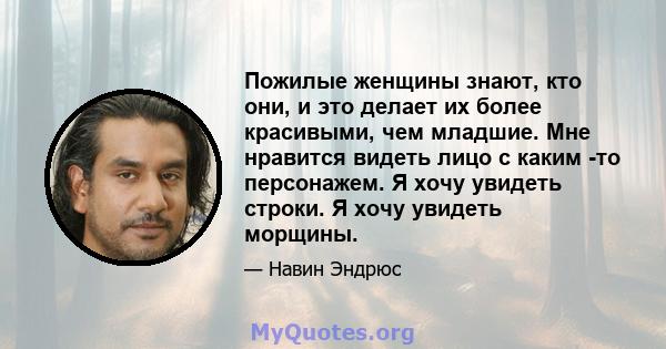 Пожилые женщины знают, кто они, и это делает их более красивыми, чем младшие. Мне нравится видеть лицо с каким -то персонажем. Я хочу увидеть строки. Я хочу увидеть морщины.