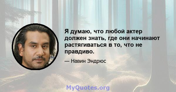 Я думаю, что любой актер должен знать, где они начинают растягиваться в то, что не правдиво.