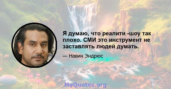 Я думаю, что реалити -шоу так плохо. СМИ это инструмент не заставлять людей думать.