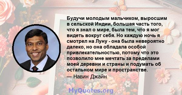 Будучи молодым мальчиком, выросшим в сельской Индии, большая часть того, что я знал о мире, была тем, что я мог видеть вокруг себя. Но каждую ночь я смотрел на Луну - она ​​была невероятно далеко, но она обладала особой 