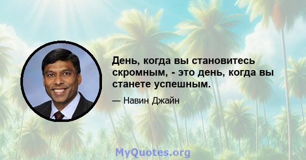 День, когда вы становитесь скромным, - это день, когда вы станете успешным.