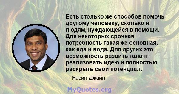 Есть столько же способов помочь другому человеку, сколько и людям, нуждающейся в помощи. Для некоторых срочная потребность такая же основная, как еда и вода. Для других это возможность развить талант, реализовать идею и 