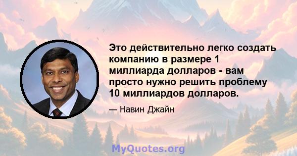 Это действительно легко создать компанию в размере 1 миллиарда долларов - вам просто нужно решить проблему 10 миллиардов долларов.