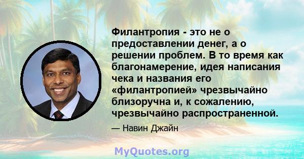 Филантропия - это не о предоставлении денег, а о решении проблем. В то время как благонамерение, идея написания чека и названия его «филантропией» чрезвычайно близоручна и, к сожалению, чрезвычайно распространенной.