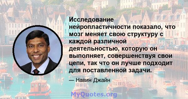 Исследование нейропластичности показало, что мозг меняет свою структуру с каждой различной деятельностью, которую он выполняет, совершенствуя свои цепи, так что он лучше подходит для поставленной задачи.