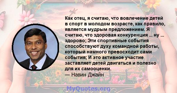 Как отец, я считаю, что вовлечение детей в спорт в молодом возрасте, как правило, является мудрым предложением. Я считаю, что здоровая конкуренция ... ну ... здорово; Эти спортивные события способствуют духу командной