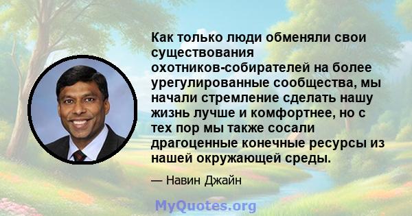 Как только люди обменяли свои существования охотников-собирателей на более урегулированные сообщества, мы начали стремление сделать нашу жизнь лучше и комфортнее, но с тех пор мы также сосали драгоценные конечные