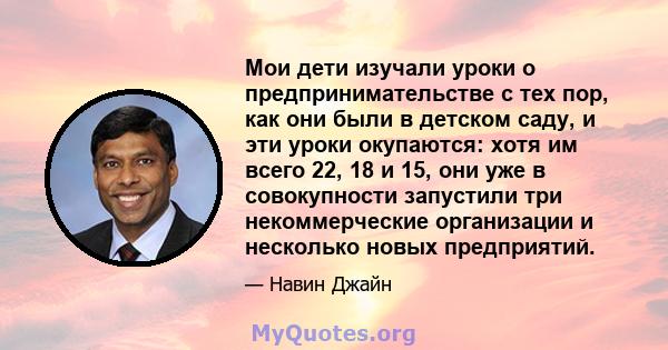 Мои дети изучали уроки о предпринимательстве с тех пор, как они были в детском саду, и эти уроки окупаются: хотя им всего 22, 18 и 15, они уже в совокупности запустили три некоммерческие организации и несколько новых