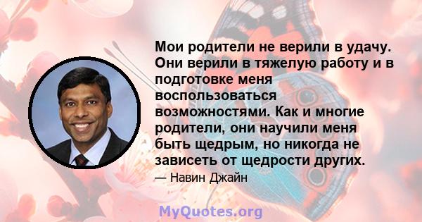 Мои родители не верили в удачу. Они верили в тяжелую работу и в подготовке меня воспользоваться возможностями. Как и многие родители, они научили меня быть щедрым, но никогда не зависеть от щедрости других.