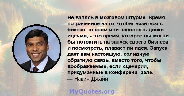 Не валясь в мозговом штурме. Время, потраченное на то, чтобы возиться с бизнес -планом или наполнять доски идеями, - это время, которое вы могли бы потратить на запуск своего бизнеса и посмотреть, плавает ли идея.