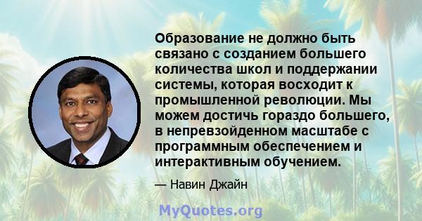 Образование не должно быть связано с созданием большего количества школ и поддержании системы, которая восходит к промышленной революции. Мы можем достичь гораздо большего, в непревзойденном масштабе с программным