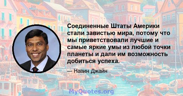 Соединенные Штаты Америки стали завистью мира, потому что мы приветствовали лучшие и самые яркие умы из любой точки планеты и дали им возможность добиться успеха.