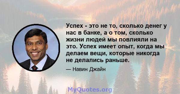 Успех - это не то, сколько денег у нас в банке, а о том, сколько жизни людей мы повлияли на это. Успех имеет опыт, когда мы делаем вещи, которые никогда не делались раньше.