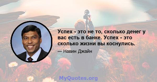 Успех - это не то, сколько денег у вас есть в банке. Успех - это сколько жизни вы коснулись.