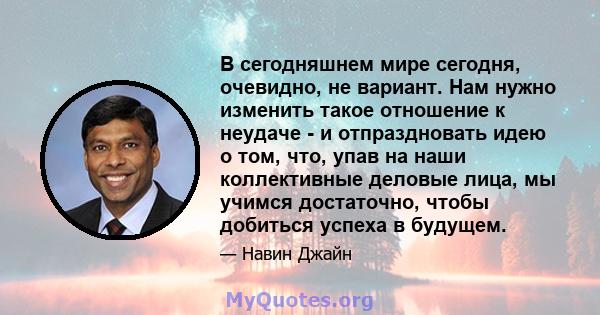 В сегодняшнем мире сегодня, очевидно, не вариант. Нам нужно изменить такое отношение к неудаче - и отпраздновать идею о том, что, упав на наши коллективные деловые лица, мы учимся достаточно, чтобы добиться успеха в