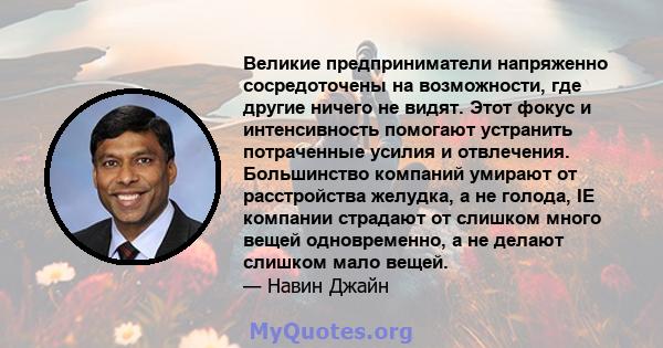 Великие предприниматели напряженно сосредоточены на возможности, где другие ничего не видят. Этот фокус и интенсивность помогают устранить потраченные усилия и отвлечения. Большинство компаний умирают от расстройства