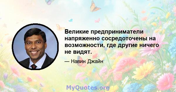 Великие предприниматели напряженно сосредоточены на возможности, где другие ничего не видят.