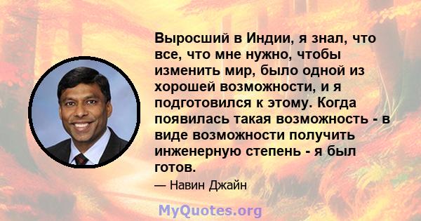 Выросший в Индии, я знал, что все, что мне нужно, чтобы изменить мир, было одной из хорошей возможности, и я подготовился к этому. Когда появилась такая возможность - в виде возможности получить инженерную степень - я