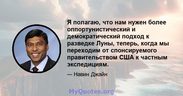 Я полагаю, что нам нужен более оппортунистический и демократический подход к разведке Луны, теперь, когда мы переходим от спонсируемого правительством США к частным экспедициям.