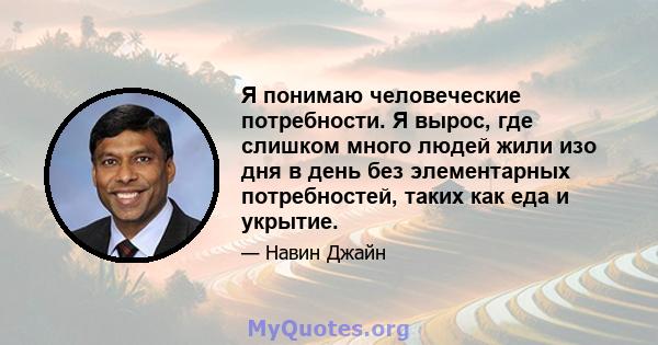 Я понимаю человеческие потребности. Я вырос, где слишком много людей жили изо дня в день без элементарных потребностей, таких как еда и укрытие.