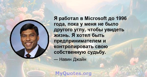 Я работал в Microsoft до 1996 года, пока у меня не было другого углу, чтобы увидеть жизнь. Я хотел быть предпринимателем и контролировать свою собственную судьбу.