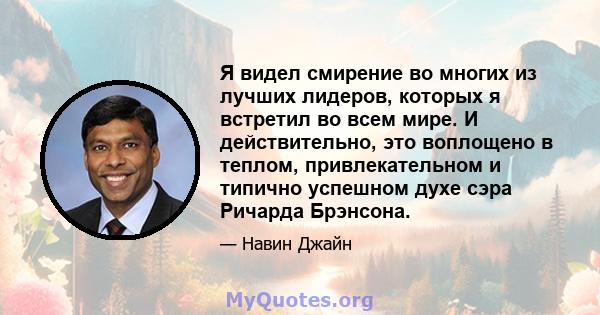 Я видел смирение во многих из лучших лидеров, которых я встретил во всем мире. И действительно, это воплощено в теплом, привлекательном и типично успешном духе сэра Ричарда Брэнсона.