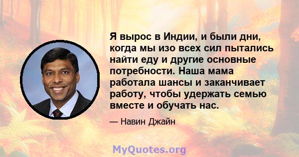 Я вырос в Индии, и были дни, когда мы изо всех сил пытались найти еду и другие основные потребности. Наша мама работала шансы и заканчивает работу, чтобы удержать семью вместе и обучать нас.