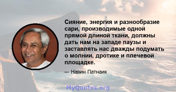 Сияние, энергия и разнообразие сари, производимые одной прямой длиной ткани, должны дать нам на западе паузы и заставлять нас дважды подумать о молнии, дротике и плечевой площадке.