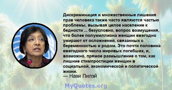 Дискриминация и множественные лишения прав человека также часто являются частью проблемы, вызывая целое население к бедности ... безусловно, вопрос возмущения, что более полумиллиона женщин ежегодно умирают от