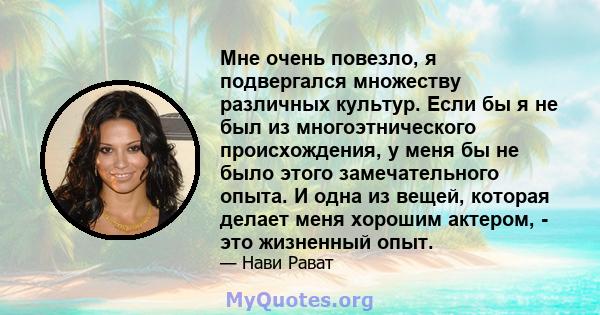 Мне очень повезло, я подвергался множеству различных культур. Если бы я не был из многоэтнического происхождения, у меня бы не было этого замечательного опыта. И одна из вещей, которая делает меня хорошим актером, - это 